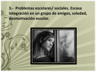 3.- Problemas escolares/ sociales. Escasa
integración en un grupo de amigos, soledad,
desmotivación escolar.

 