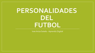 PERSONALIDADES
DEL
FUTBOL
Ivan Ariza Sotelo - Aprendiz Digital

 