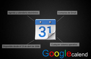 Googlecalend
Agenda y calendario electrónico Contactos de Gmail
Disponible desde el 13 de abril de 2006
Cualquier sistema operativo
 