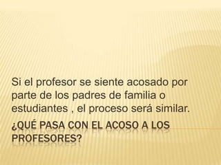 Si el profesor se siente acosado por
parte de los padres de familia o
estudiantes , el proceso será similar.

¿QUÉ PASA CON EL ACOSO A LOS
PROFESORES?

 
