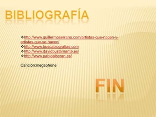 http://www.guillermoserrano.com/artistas-que-nacen-yartistas-que-se-hacen/
http://www.buscabiografias.com
http://www.davidbustamante.es/
http://www.pabloalboran.es/
Canción:megaphone

 
