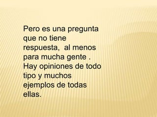 Pero es una pregunta
que no tiene
respuesta, al menos
para mucha gente .
Hay opiniones de todo
tipo y muchos
ejemplos de todas
ellas.

 