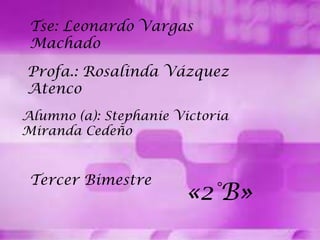 Tse: Leonardo Vargas
Machado
Profa.: Rosalinda Vázquez
Atenco
Alumno (a): Stephanie Victoria
Miranda Cedeño

Tercer Bimestre

«2°B»

 