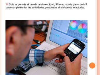 11.Solo se permite el uso de celulares, Ipad, IPhone, toda la gama de MP
para complementar las actividades propuestas si el docente lo autoriza.

 