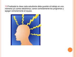 13.Finalizada la clase cada estudiante debe guardar el trabajo en una
memoria y/o correo electrónico; cerrar correctamente los programas y
apagar correctamente el equipo.

 