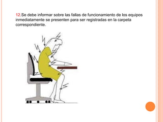 12.Se debe informar sobre las fallas de funcionamiento de los equipos
inmediatamente se presenten para ser registradas en la carpeta
correspondiente.

 