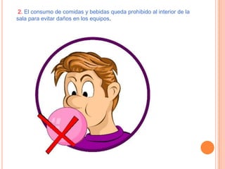 2. El consumo de comidas y bebidas queda prohibido al interior de la
sala para evitar daños en los equipos.

 