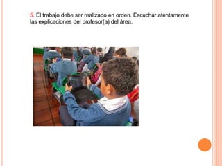 5. El trabajo debe ser realizado en orden. Escuchar atentamente
las explicaciones del profesor(a) del área.

 