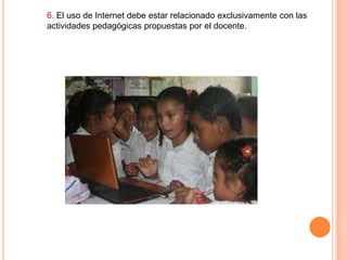 6. El uso de Internet debe estar relacionado exclusivamente con las
actividades pedagógicas propuestas por el docente.

 