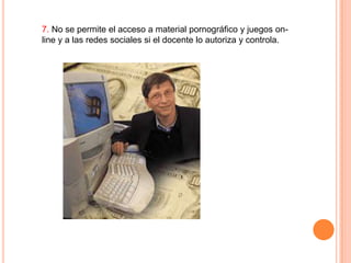 7. No se permite el acceso a material pornográfico y juegos online y a las redes sociales si el docente lo autoriza y controla.

 