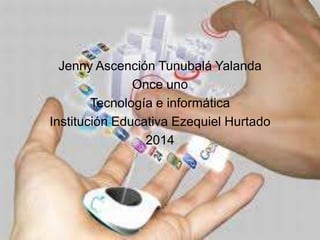Jenny Ascención Tunubalá Yalanda
Once uno
Tecnología e informática
Institución Educativa Ezequiel Hurtado
2014

 