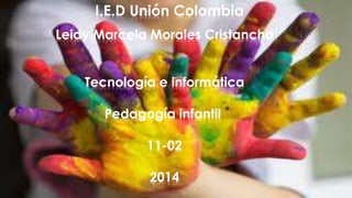I.E.D Unión Colombia
Leidy Marcela Morales Cristancho
Tecnología e informática
Pedagogía infantil
11-02
2014

 
