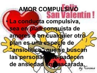 AMOR COMPULSIVO
• La conducta compulsiva,
sea en plan conquista de
amores o en cualquier otro
plan es una especie de
"ansiolítico" que se buscan
las personas que padecen
de ansiedad enmascarada.

 
