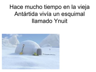 Hace mucho tiempo en la vieja
Antártida vivía un esquimal
llamado Ynuit

 
