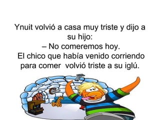 Ynuit volvió a casa muy triste y dijo a
su hijo:
– No comeremos hoy.
El chico que había venido corriendo
para comer volvió triste a su iglú.

 