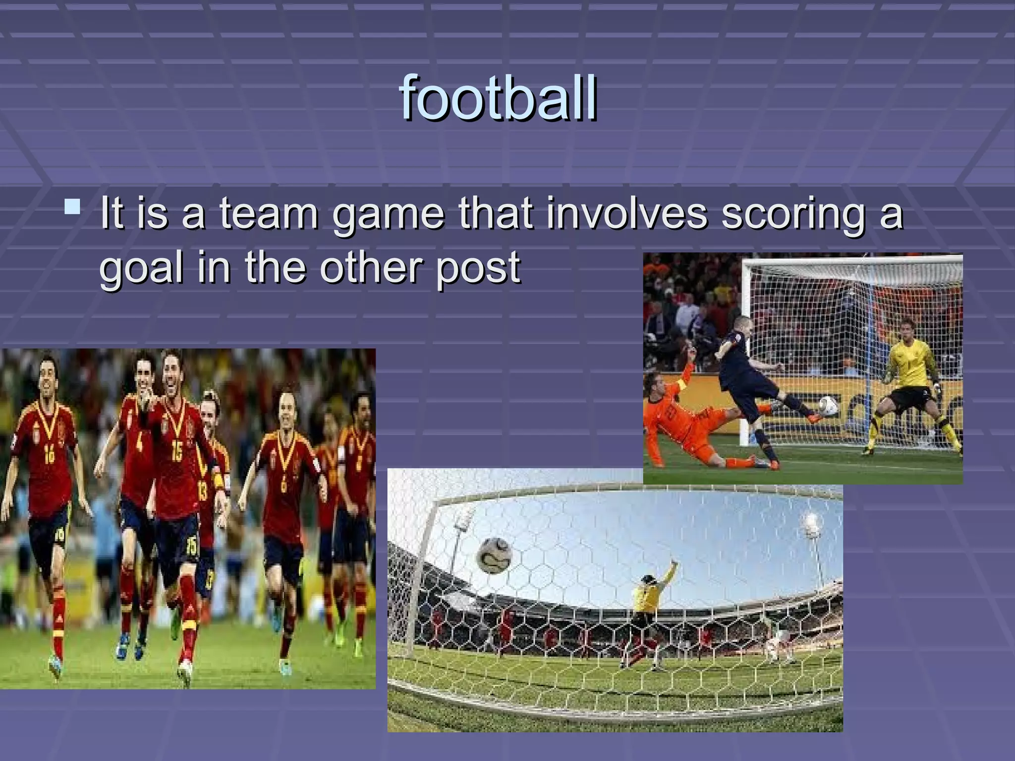 football
It is a team game that involves scoring a
goal in the other post