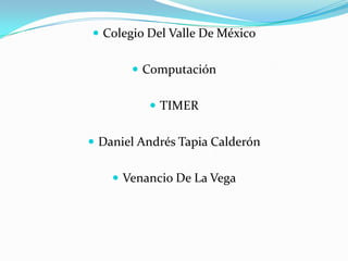  Colegio Del Valle De México

 Computación
 TIMER
 Daniel Andrés Tapia Calderón
 Venancio De La Vega

 