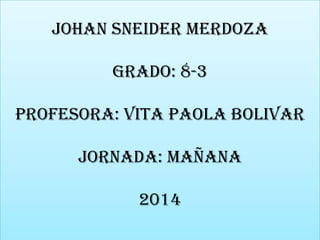 JOHAN SNEIDER MERDOZA

GRADO: 8-3
PROFESORA: VITA PAOLA BOLIVAR
JORNADA: MAÑANA
2014

 