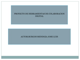 PROYECTO DE HERRAMIENTAS DE COLABORACION
DIGITAL

AUTOR:BURGOS MENDOZA JOSE LUIS

 
