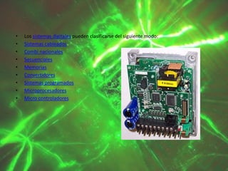 •
•
•
•
•
•
•
•
•

Los sistemas digitales pueden clasificarse del siguiente modo:
Sistemas cableados
Combi nacionales
Secuenciales
Memorias
Convertidores
Sistemas programados
Microprocesadores
Micro controladores

 