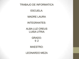 TRABAJO DE INFORMATICA
ESCUELA:
MADRE LAURA
INTEGRANTES:
ALBA LUZ CREUS
LUISA UTRIA
GRADO:
92

MAESTRO:
LEONARDO MEZA

 