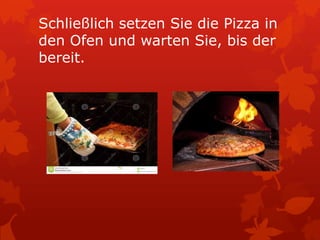 Schließlich setzen Sie die Pizza in
den Ofen und warten Sie, bis der
bereit.

 