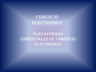 COMERCIO
ELECTRONICO
PLATAFORMAS
COMERCIALES DE COMERCIO
ELECTRONICO

 