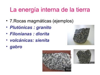 La energía interna de la tierra
•
•
•
•
•

7.Rocas magmáticas (ejemplos)
Plutónicas : granito
Filonianas : diorita
volcánicas: sienita
gabro

 