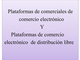 Plataformas de comerciales de
comercio electrónico
Y
Plataformas de comercio
electrónico de distribución libre

 