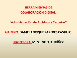 HERRAMIENTAS DE
COLABORACIÓN DIGITAL.
“Administración de Archivos y Carpetas”.
ALUMNO: DANIEL ENRIQUE PAREDES CASTILLO.

PROFESORA: M. Sc. GISELLE NÚÑEZ

 