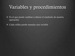 Variables y procedimientos
Es el que puede cambiar o alterar el resultado de nuestra
operación.

Cada celdas puede manejar una variable

 