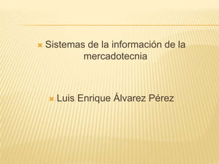 

Sistemas de la información de la
mercadotecnia



Luis Enrique Álvarez Pérez

 