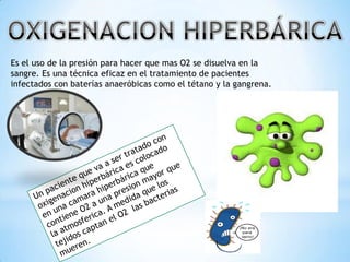 Es el uso de la presión para hacer que mas O2 se disuelva en la
sangre. Es una técnica eficaz en el tratamiento de pacientes
infectados con baterías anaeróbicas como el tétano y la gangrena.

 