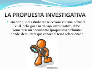  Una vez que el estudiante seleccione el tema sobre el
cual debe girar su trabajo investigativo, debe
someterse un documento (propuesto) prelimitar
donde demuestre que conoce el tema seleccionado.