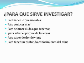  Para saber lo que no sabia.
Para conocer mas
Para aclamar dudas que tenemos
para saber el porque de las cosas
Para saber de donde viene
Para tener un profundo conocimiento del tema
