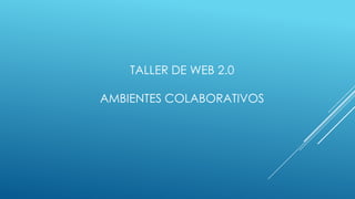TALLER DE WEB 2.0
AMBIENTES COLABORATIVOS

 