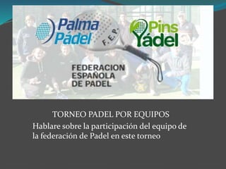TORNEO PADEL POR EQUIPOS
Hablare sobre la participación del equipo de
la federación de Padel en este torneo

 