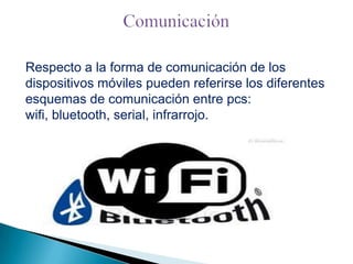 Respecto a la forma de comunicación de los
dispositivos móviles pueden referirse los diferentes
esquemas de comunicación entre pcs:
wifi, bluetooth, serial, infrarrojo.

 