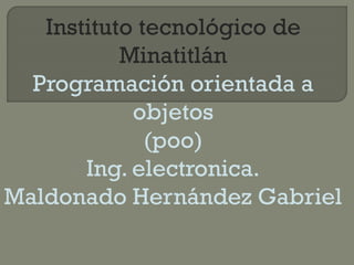 Instituto tecnológico de
Minatitlán
Programación orientada a
objetos
(poo)
Ing. electronica.
Maldonado Hernández Gabriel

 