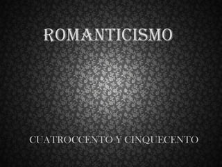ROMANTICISMO

CUATROCCENTO Y CINQUECENTO

 