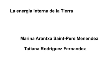 La energia interna de la Tierra
Marina Arantxa Saint-Pere Menendez
Tatiana Rodriguez Fernandez
 