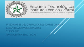 INTEGRANTES DEL GRUPO: KAROL TORRES GARCIA
JULIAN DAVID PARDO RAMIREZ
CURSO: 706
TEMA: CENTRA ELECTRICAS
 