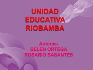 UNIDAD
EDUCATIVA
RIOBAMBA
Autoras:
BELÉN ORTEGA
ROSARIO BASANTES
 