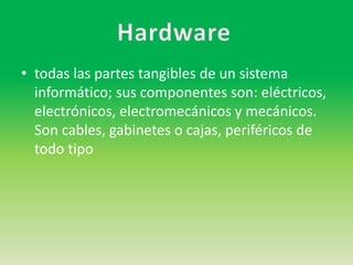 • todas las partes tangibles de un sistema
informático; sus componentes son: eléctricos,
electrónicos, electromecánicos y mecánicos.
Son cables, gabinetes o cajas, periféricos de
todo tipo