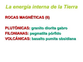 La energía interna de la Tierra
ROCAS MAGNÉTICAS (II)ROCAS MAGNÉTICAS (II)
PLUTÓNICAS:PLUTÓNICAS: granito diorita gabrogranito diorita gabro
FILONIANAS:FILONIANAS: pegmatita pórfidopegmatita pórfido
VOLCÁNICAS:VOLCÁNICAS: basalto pumita obsidianabasalto pumita obsidiana
 