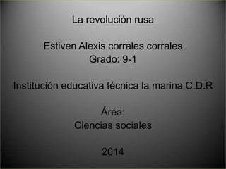 La revolución rusa
Estiven Alexis corrales corrales
Grado: 9-1
Institución educativa técnica la marina C.D.R
Área:
Ciencias sociales
2014
 
