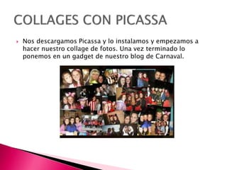  Nos descargamos Picassa y lo instalamos y empezamos a
hacer nuestro collage de fotos. Una vez terminado lo
ponemos en un gadget de nuestro blog de Carnaval.
 