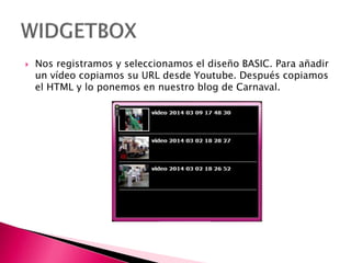  Nos registramos y seleccionamos el diseño BASIC. Para añadir
un vídeo copiamos su URL desde Youtube. Después copiamos
el HTML y lo ponemos en nuestro blog de Carnaval.
 