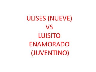 ULISES (NUEVE)
VS
LUISITO
ENAMORADO
(JUVENTINO)
 