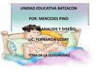 UNIDAD EDUCATIVA BATZACON
POR: MERCEDES PINO
TAREA: DE ANALISIS Y DISEÑO
LIC: FERNANDA UZUAY
TEMA DE LA SEXSUALIDAD
 